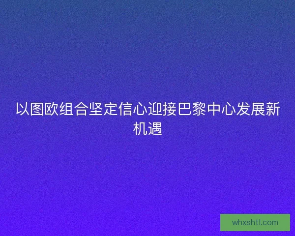 以图欧组合坚定信心迎接巴黎中心发展新机遇