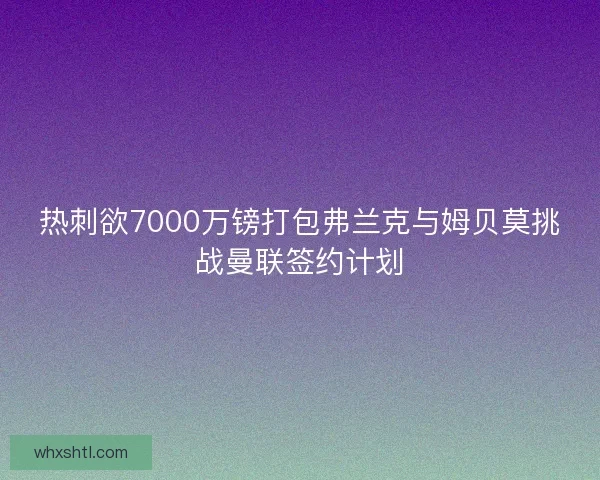 热刺欲7000万镑打包弗兰克与姆贝莫挑战曼联签约计划