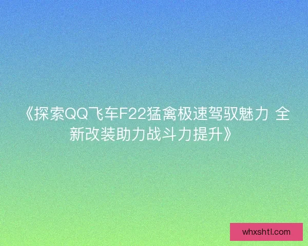 《探索QQ飞车F22猛禽极速驾驭魅力 全新改装助力战斗力提升》