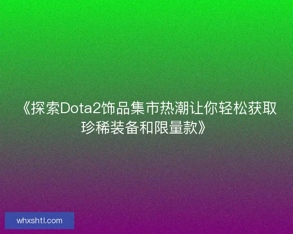 《探索Dota2饰品集市热潮让你轻松获取珍稀装备和限量款》