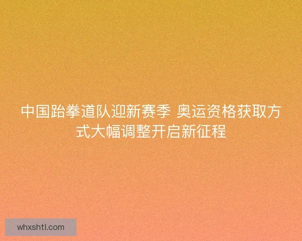 中国跆拳道队迎新赛季 奥运资格获取方式大幅调整开启新征程