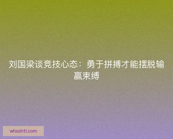 刘国梁谈竞技心态：勇于拼搏才能摆脱输赢束缚