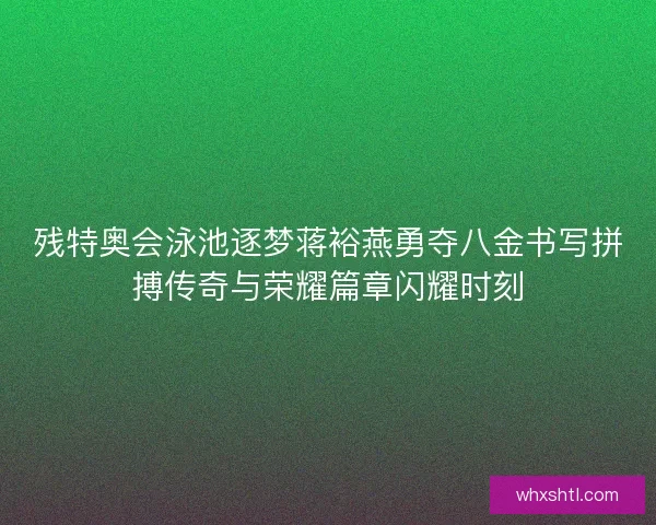 残特奥会泳池逐梦蒋裕燕勇夺八金书写拼搏传奇与荣耀篇章闪耀时刻