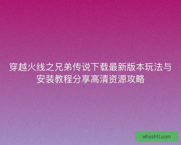 穿越火线之兄弟传说下载最新版本玩法与安装教程分享高清资源攻略